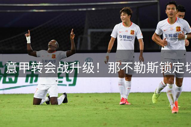 意甲转会战升级！那不勒斯锁定切尔西铁卫 尤文图斯紧急介入争夺